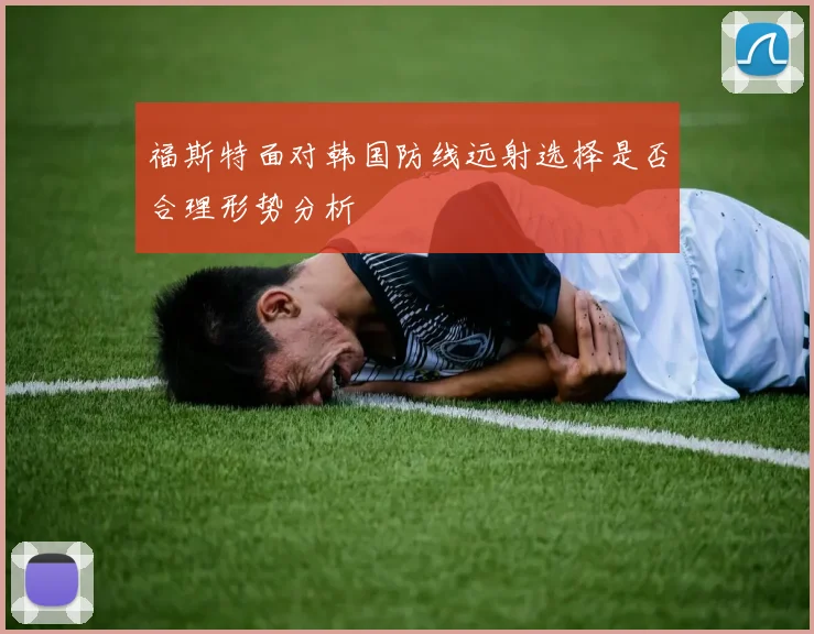 福斯特面对韩国防线远射选择是否合理形势分析