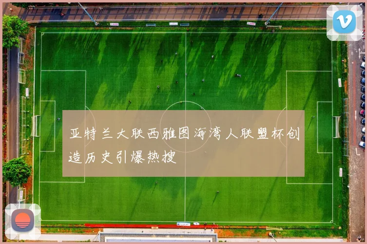 亚特兰大联西雅图海湾人联盟杯创造历史引爆热搜