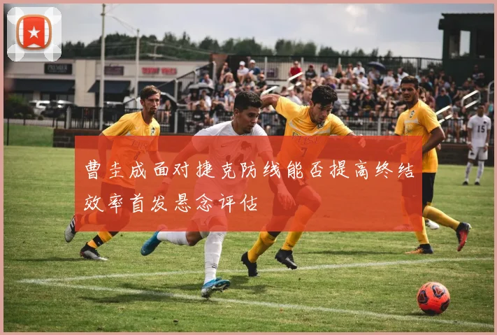 曹圭成面对捷克防线能否提高终结效率首发悬念评估