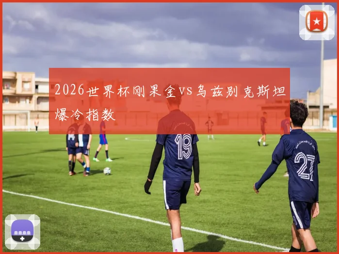 2026世界杯刚果金vs乌兹别克斯坦爆冷指数