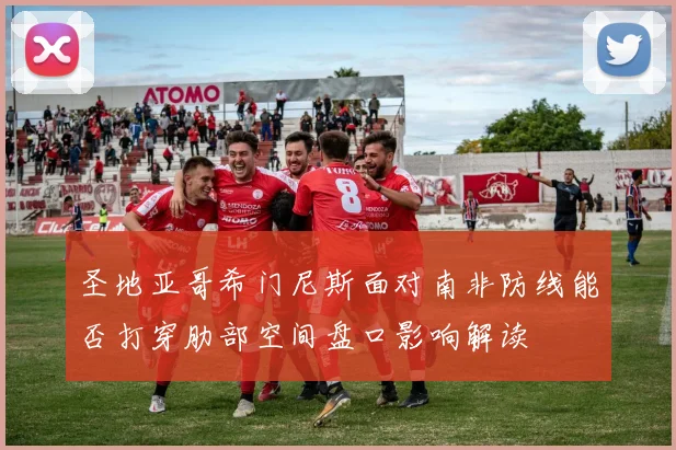 圣地亚哥希门尼斯面对南非防线能否打穿肋部空间盘口影响解读