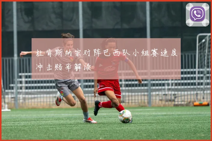 杜肯斯纳宗对阵巴西队小组赛速度冲击赔率解读
