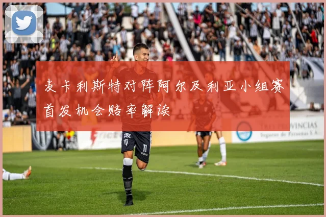 麦卡利斯特对阵阿尔及利亚小组赛首发机会赔率解读