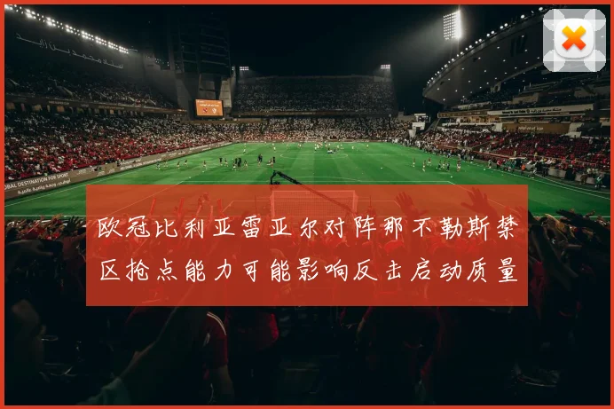 欧冠比利亚雷亚尔对阵那不勒斯禁区抢点能力可能影响反击启动质量