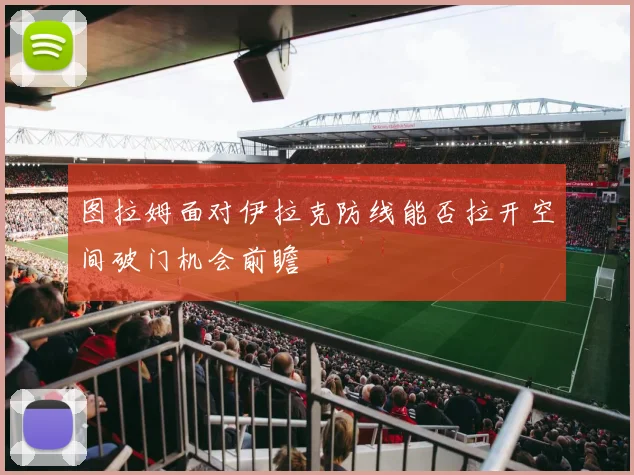图拉姆面对伊拉克防线能否拉开空间破门机会前瞻